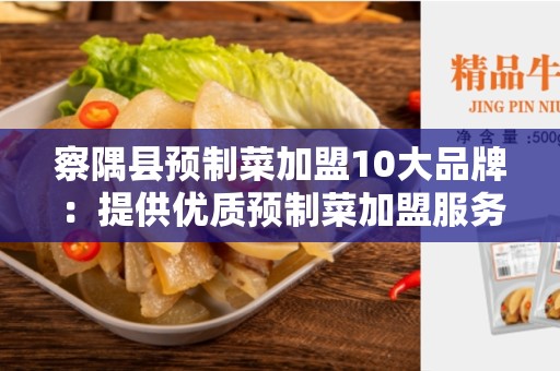 察隅县预制菜加盟10大品牌：提供优质预制菜加盟服务的首选品牌