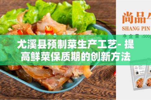 尤溪县预制菜生产工艺- 提高鲜菜保质期的创新方法