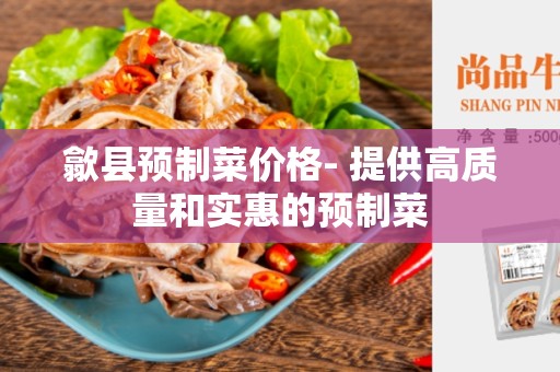 歙县预制菜价格- 提供高质量和实惠的预制菜