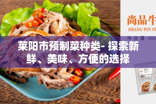 莱阳市预制菜种类- 探索新鲜、美味、方便的选择