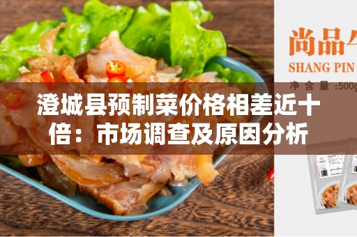 澄城县预制菜价格相差近十倍：市场调查及原因分析