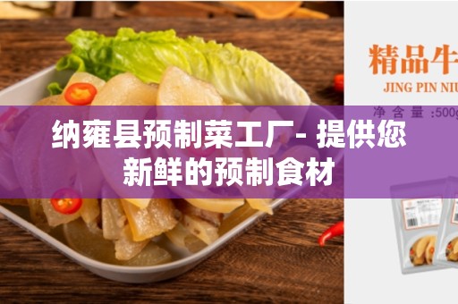 纳雍县预制菜工厂- 提供您新鲜的预制食材
