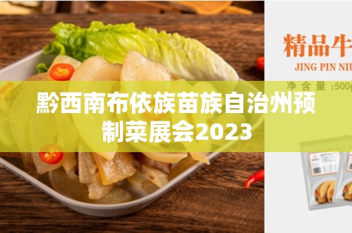 黔西南布依族苗族自治州预制菜展会2023