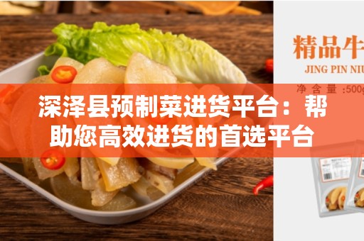 深泽县预制菜进货平台：帮助您高效进货的首选平台