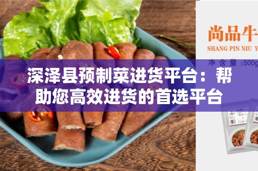 深泽县预制菜进货平台：帮助您高效进货的首选平台