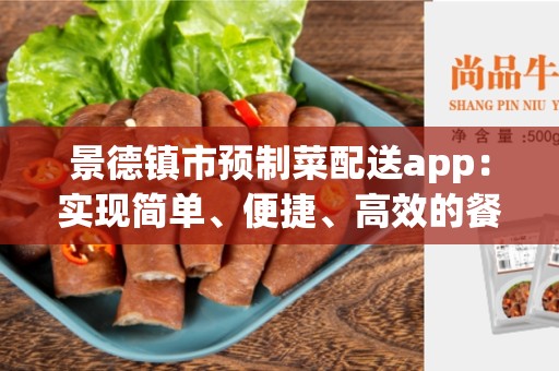 景德镇市预制菜配送app：实现简单、便捷、高效的餐饮订购体验