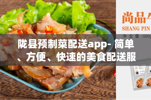 陇县预制菜配送app- 简单、方便、快速的美食配送服务