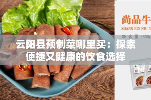 云阳县预制菜哪里买：探索便捷又健康的饮食选择