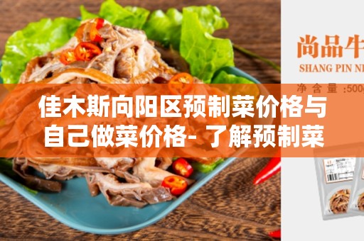 佳木斯向阳区预制菜价格与自己做菜价格- 了解预制菜与自己做菜的价格差异