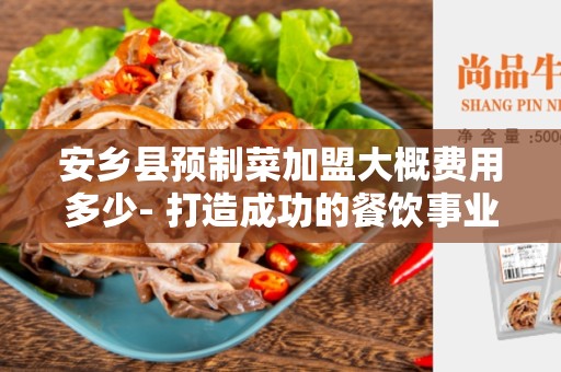 安乡县预制菜加盟大概费用多少- 打造成功的餐饮事业的首要步骤