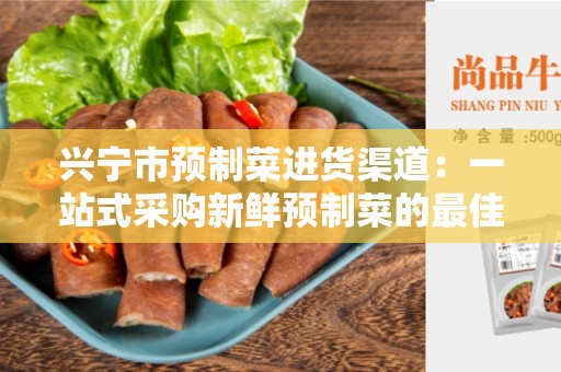 兴宁市预制菜进货渠道：一站式采购新鲜预制菜的最佳选择