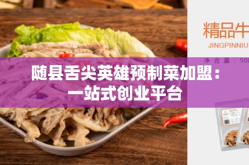 随县舌尖英雄预制菜加盟：一站式创业平台