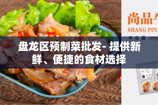 盘龙区预制菜批发- 提供新鲜、便捷的食材选择