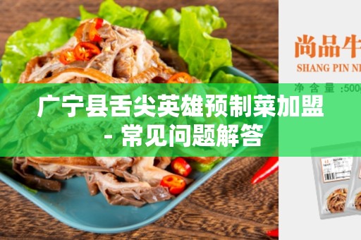 广宁县舌尖英雄预制菜加盟 - 常见问题解答