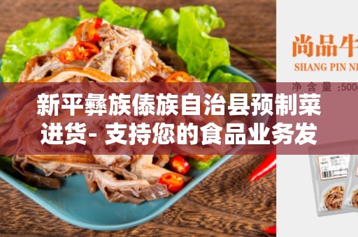 新平彝族傣族自治县预制菜进货- 支持您的食品业务发展