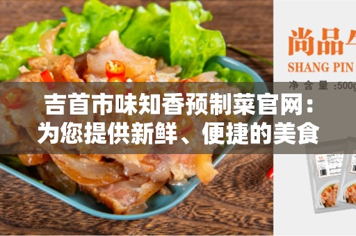 吉首市味知香预制菜官网：为您提供新鲜、便捷的美食体验