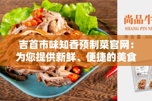 吉首市味知香预制菜官网：为您提供新鲜、便捷的美食体验