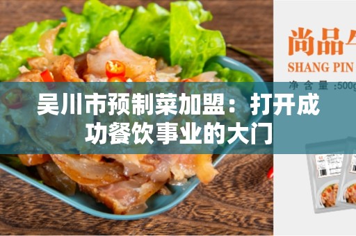 吴川市预制菜加盟：打开成功餐饮事业的大门