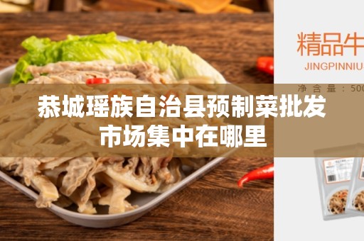 恭城瑶族自治县预制菜批发市场集中在哪里
