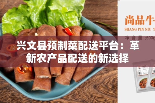 兴文县预制菜配送平台：革新农产品配送的新选择