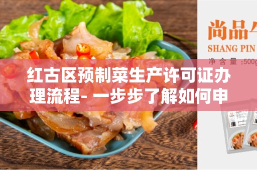 红古区预制菜生产许可证办理流程- 一步步了解如何申请和获得许可证