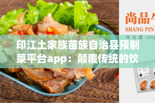 印江土家族苗族自治县预制菜平台app：颠覆传统的饮食方式