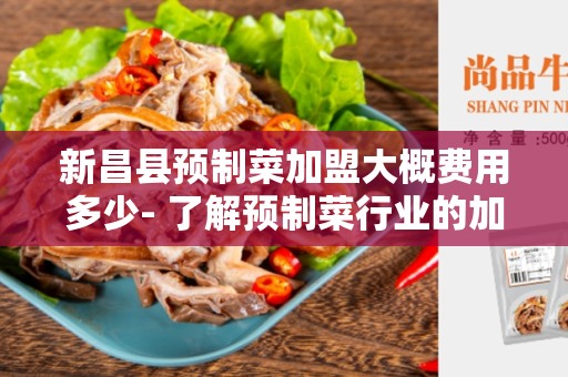 新昌县预制菜加盟大概费用多少- 了解预制菜行业的加盟成本