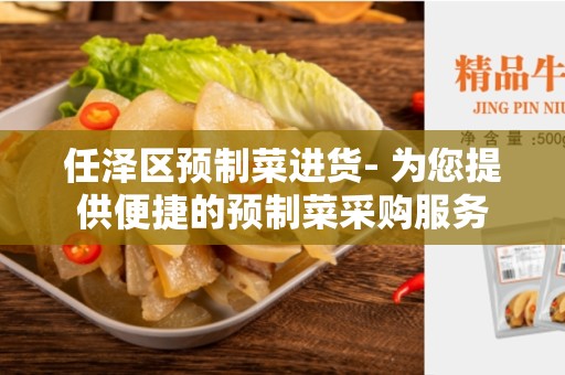 任泽区预制菜进货- 为您提供便捷的预制菜采购服务