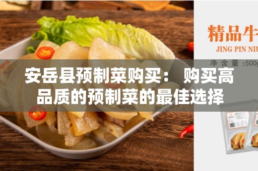 安岳县预制菜购买： 购买高品质的预制菜的最佳选择