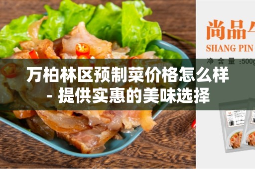 万柏林区预制菜价格怎么样- 提供实惠的美味选择