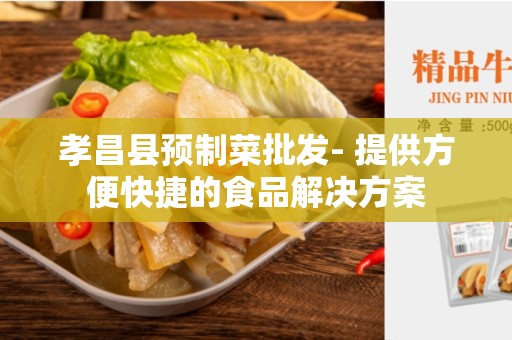 孝昌县预制菜批发- 提供方便快捷的食品解决方案