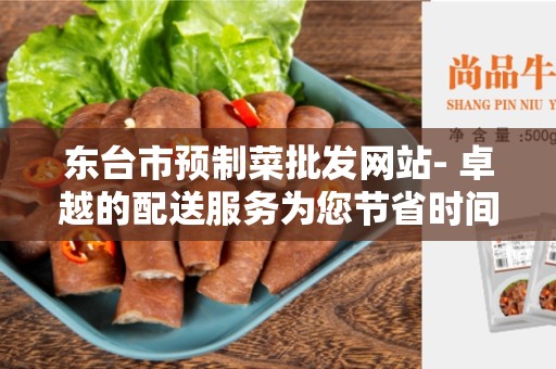 东台市预制菜批发网站- 卓越的配送服务为您节省时间和精力