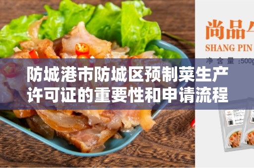 防城港市防城区预制菜生产许可证的重要性和申请流程