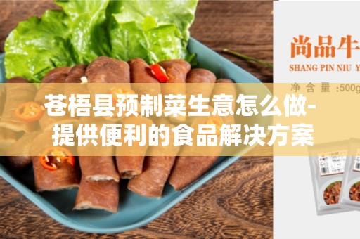 苍梧县预制菜生意怎么做- 提供便利的食品解决方案