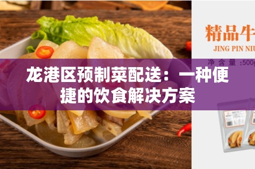 龙港区预制菜配送：一种便捷的饮食解决方案