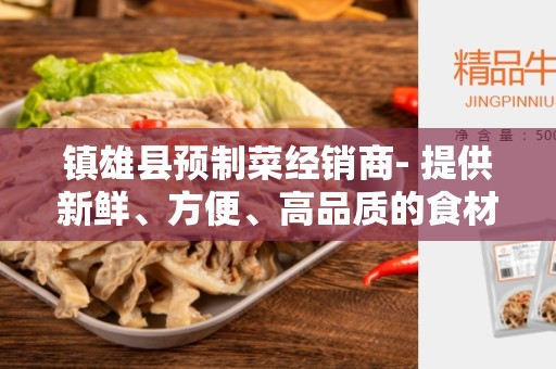 镇雄县预制菜经销商- 提供新鲜、方便、高品质的食材