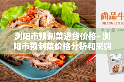 浏阳市预制菜进货价格- 浏阳市预制菜价格分析和采购建议
