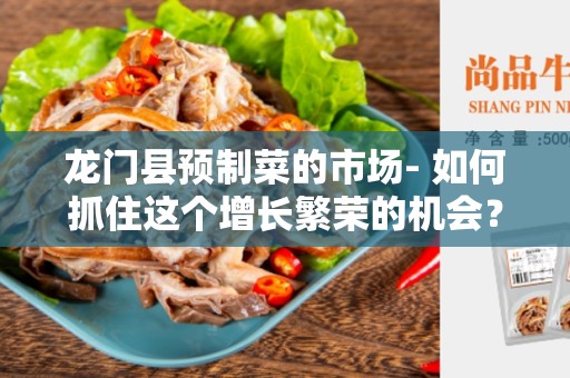 龙门县预制菜的市场- 如何抓住这个增长繁荣的机会？