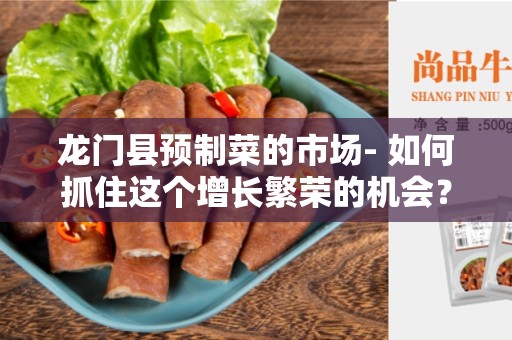 龙门县预制菜的市场- 如何抓住这个增长繁荣的机会？