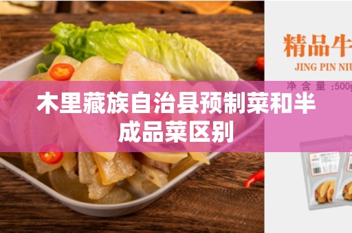木里藏族自治县预制菜和半成品菜区别