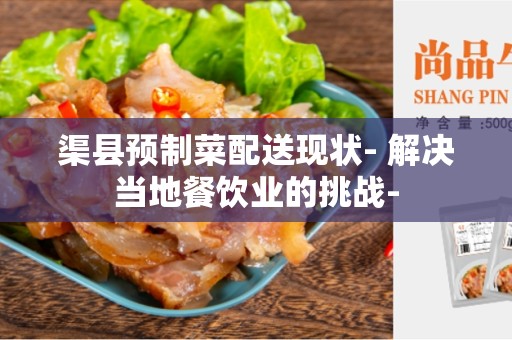渠县预制菜配送现状- 解决当地餐饮业的挑战-