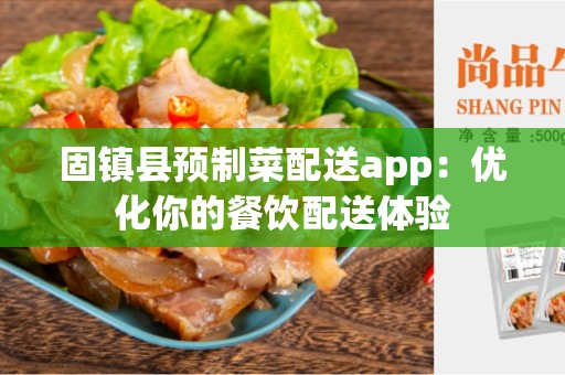固镇县预制菜配送app：优化你的餐饮配送体验