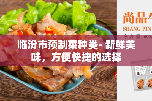临汾市预制菜种类- 新鲜美味，方便快捷的选择