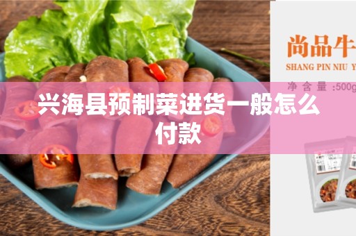 兴海县预制菜进货一般怎么付款