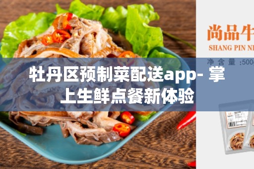 牡丹区预制菜配送app- 掌上生鲜点餐新体验