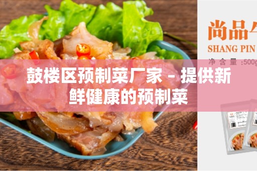 鼓楼区预制菜厂家 – 提供新鲜健康的预制菜