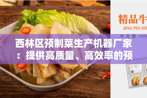 西林区预制菜生产机器厂家：提供高质量、高效率的预制菜生产解决方案