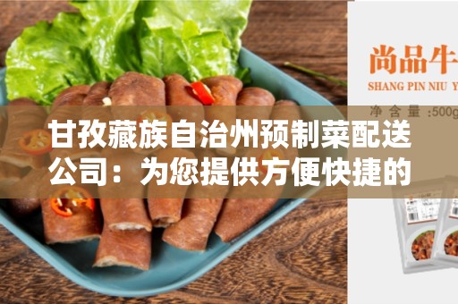 甘孜藏族自治州预制菜配送公司：为您提供方便快捷的食品配送服务