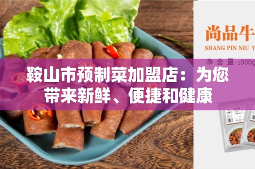 鞍山市预制菜加盟店：为您带来新鲜、便捷和健康