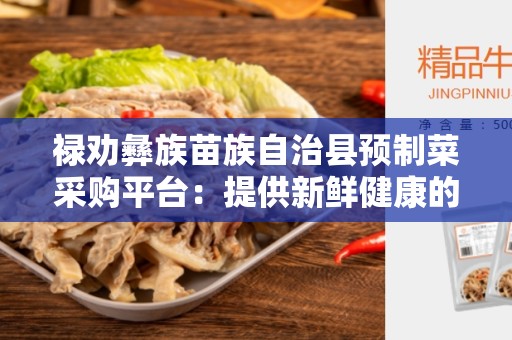 禄劝彝族苗族自治县预制菜采购平台：提供新鲜健康的食材